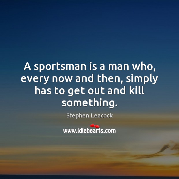 A sportsman is a man who, every now and then, simply has to get out and kill something. Stephen Leacock Picture Quote