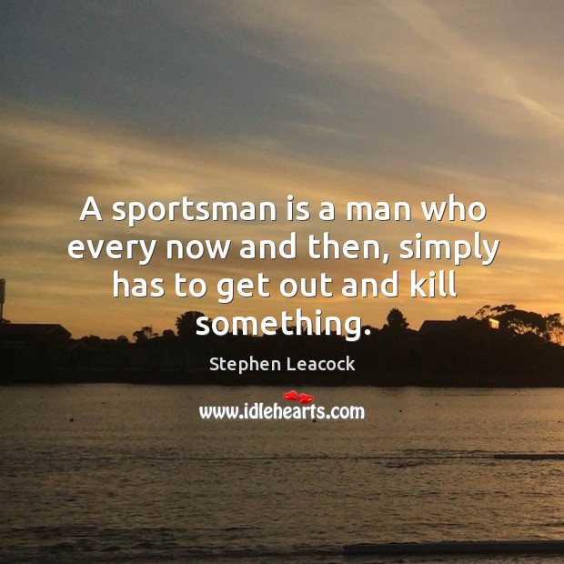 A sportsman is a man who every now and then, simply has to get out and kill something. Image