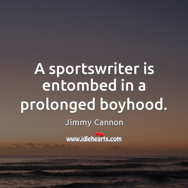 A sportswriter is entombed in a prolonged boyhood. Jimmy Cannon Picture Quote