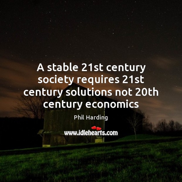 A stable 21st century society requires 21st century solutions not 20th century economics Phil Harding Picture Quote