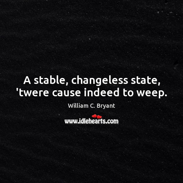 A stable, changeless state, ’twere cause indeed to weep. William C. Bryant Picture Quote