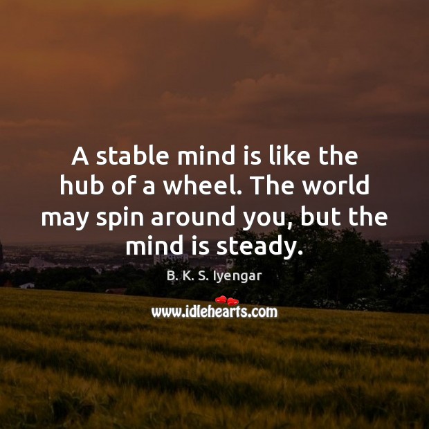 A stable mind is like the hub of a wheel. The world B. K. S. Iyengar Picture Quote