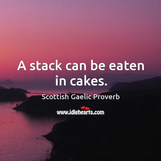 A stack can be eaten in cakes. Scottish Gaelic Proverbs Image