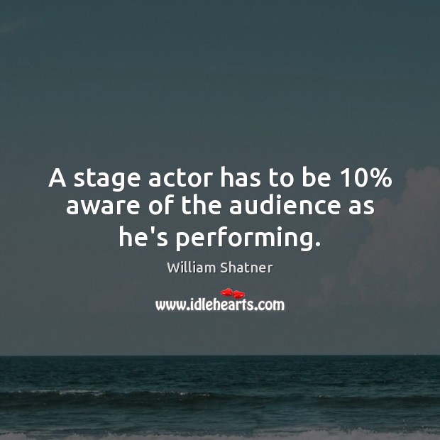 A stage actor has to be 10% aware of the audience as he’s performing. William Shatner Picture Quote