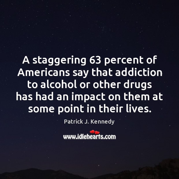 A staggering 63 percent of Americans say that addiction to alcohol or other Patrick J. Kennedy Picture Quote
