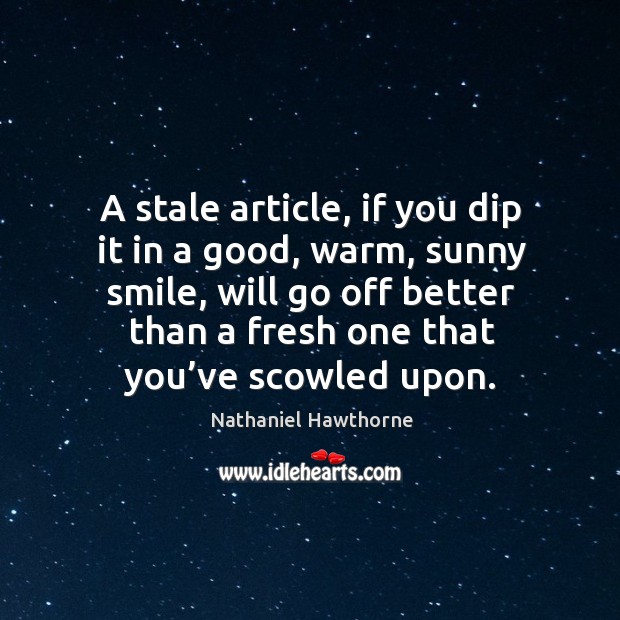 A stale article, if you dip it in a good, warm, sunny smile, will go off better than a fresh one that you’ve scowled upon. Nathaniel Hawthorne Picture Quote