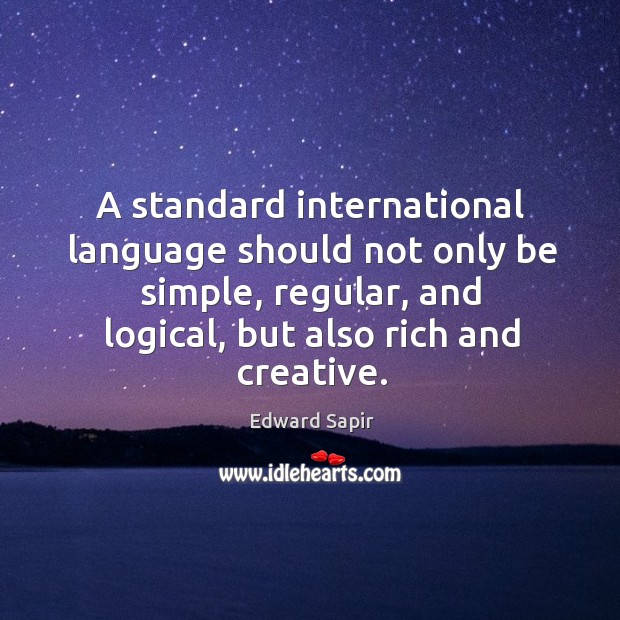 A standard international language should not only be simple, regular, and logical, but also rich and creative. Edward Sapir Picture Quote