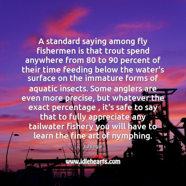 A standard saying among fly fishermen is that trout spend anywhere from 80 Ed Engle Picture Quote