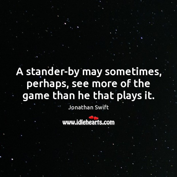 A stander-by may sometimes, perhaps, see more of the game than he that plays it. Jonathan Swift Picture Quote