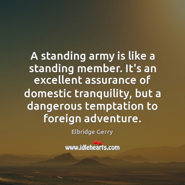 A standing army is like a standing member. It’s an excellent assurance Elbridge Gerry Picture Quote