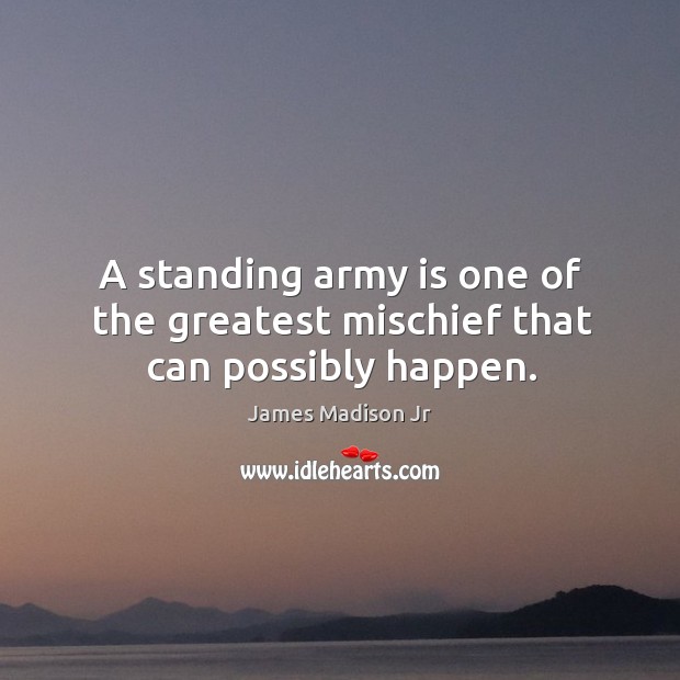 A standing army is one of the greatest mischief that can possibly happen. James Madison Jr Picture Quote