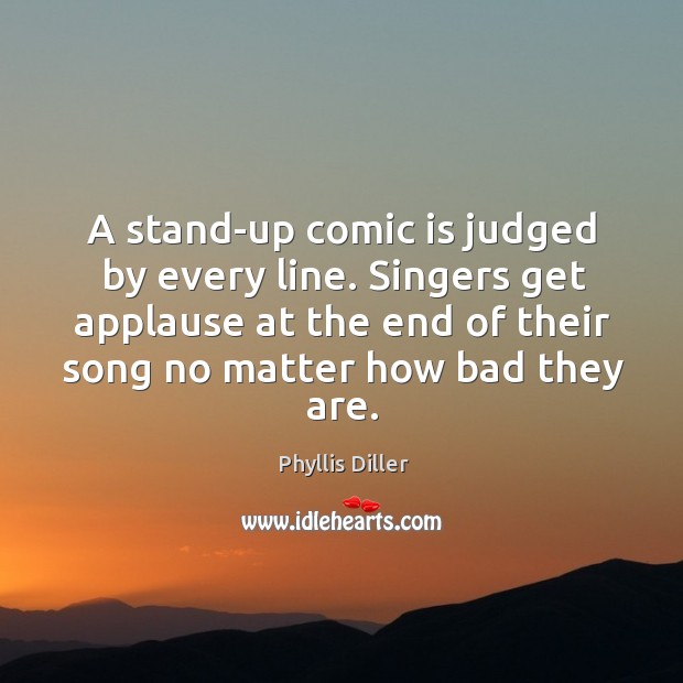 A stand-up comic is judged by every line. Singers get applause at Phyllis Diller Picture Quote