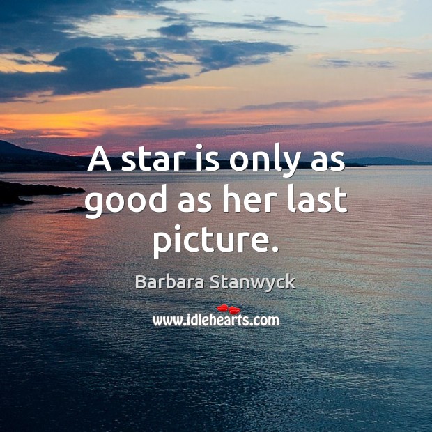 A star is only as good as her last picture. Barbara Stanwyck Picture Quote