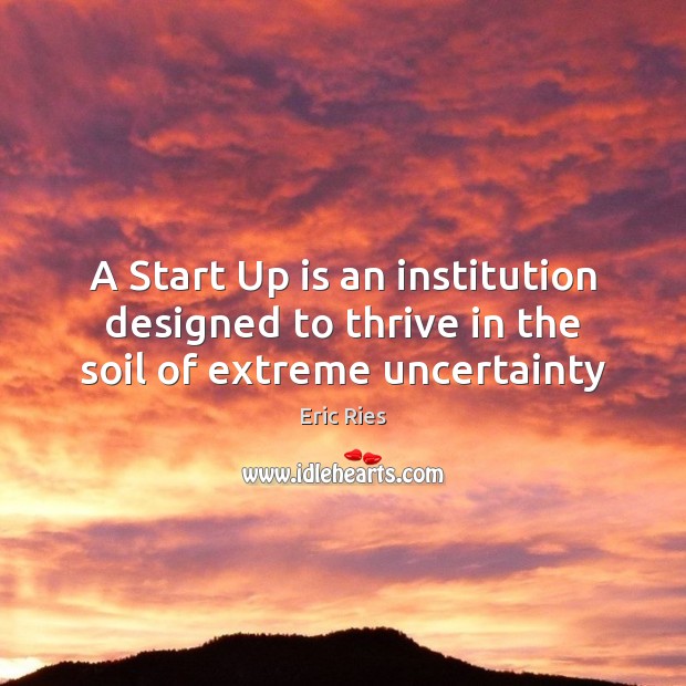 A Start Up is an institution designed to thrive in the soil of extreme uncertainty Eric Ries Picture Quote