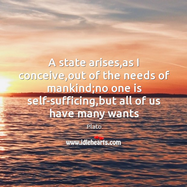 A state arises,as I conceive,out of the needs of mankind; Plato Picture Quote