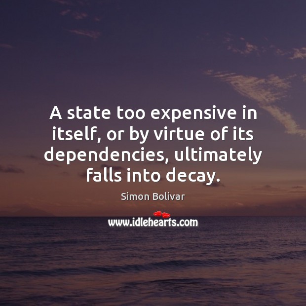 A state too expensive in itself, or by virtue of its dependencies, Simon Bolivar Picture Quote