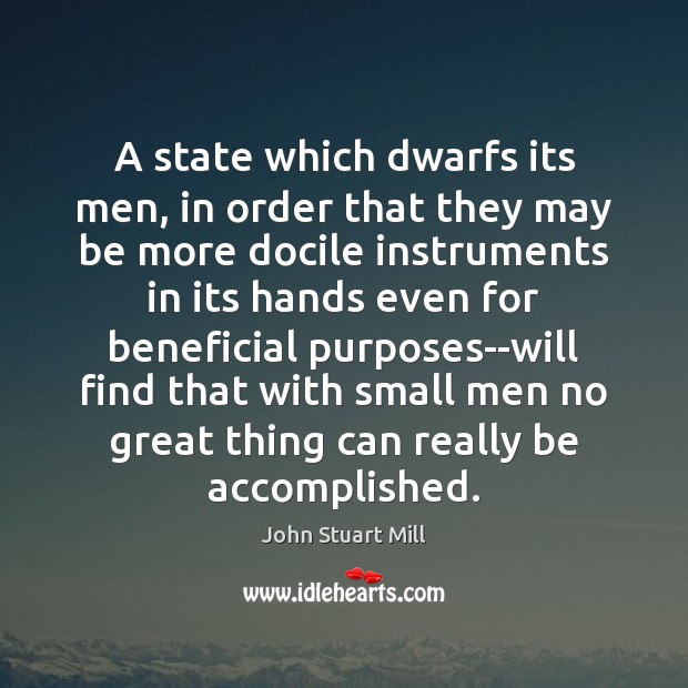 A state which dwarfs its men, in order that they may be John Stuart Mill Picture Quote