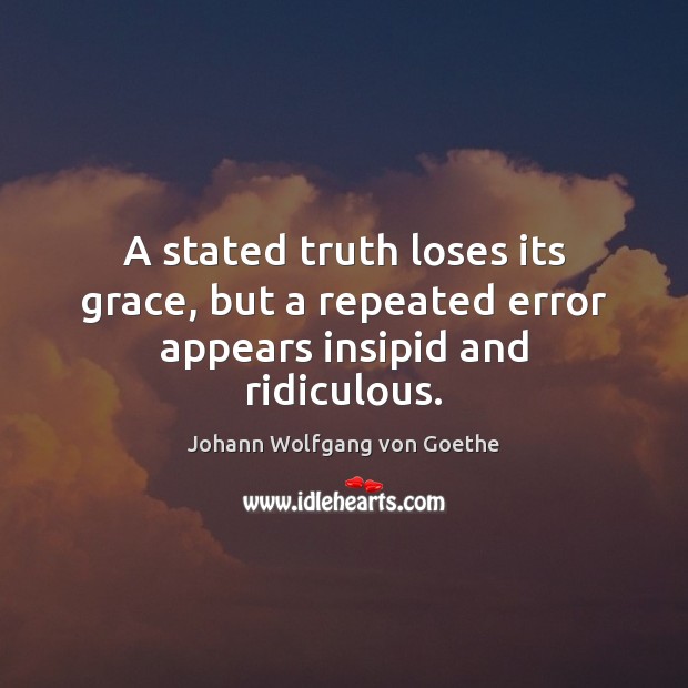 A stated truth loses its grace, but a repeated error appears insipid and ridiculous. Johann Wolfgang von Goethe Picture Quote