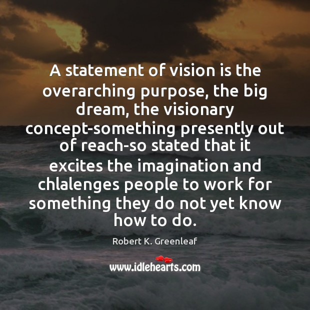 A statement of vision is the overarching purpose, the big dream, the Robert K. Greenleaf Picture Quote
