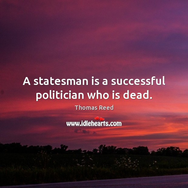 A statesman is a successful politician who is dead. Thomas Reed Picture Quote