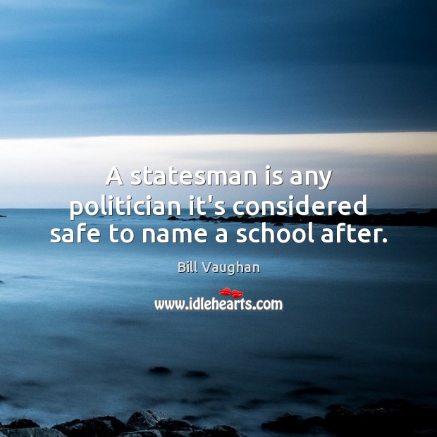 A statesman is any politician it’s considered safe to name a school after. Bill Vaughan Picture Quote