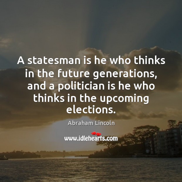 A statesman is he who thinks in the future generations, and a Abraham Lincoln Picture Quote