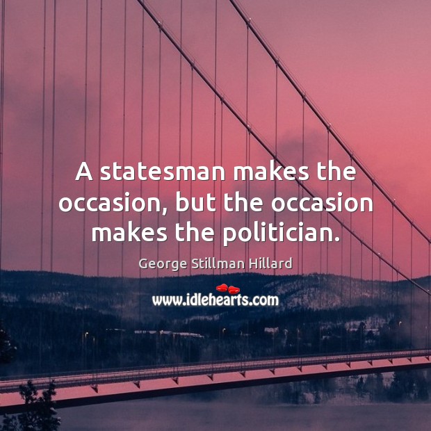A statesman makes the occasion, but the occasion makes the politician. George Stillman Hillard Picture Quote