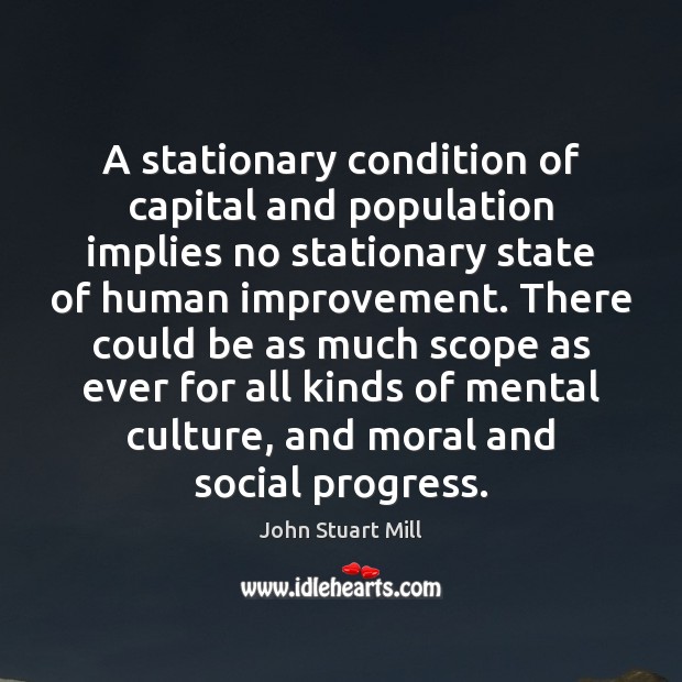 A stationary condition of capital and population implies no stationary state of John Stuart Mill Picture Quote