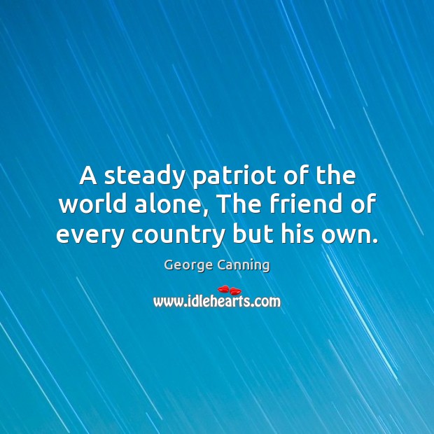 A steady patriot of the world alone, The friend of every country but his own. George Canning Picture Quote