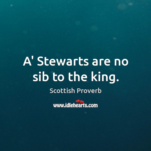 A’ stewarts are no sib to the king. Scottish Proverbs Image