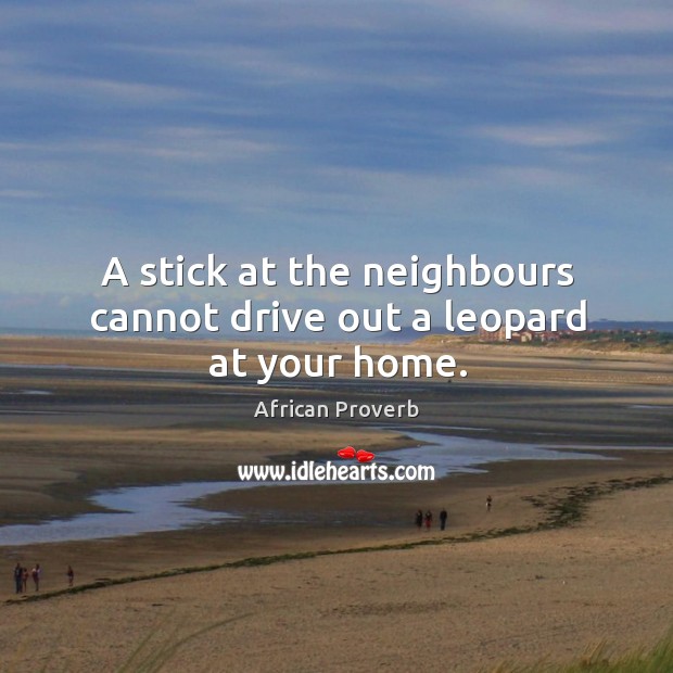 A stick at the neighbours cannot drive out a leopard at your home. Image