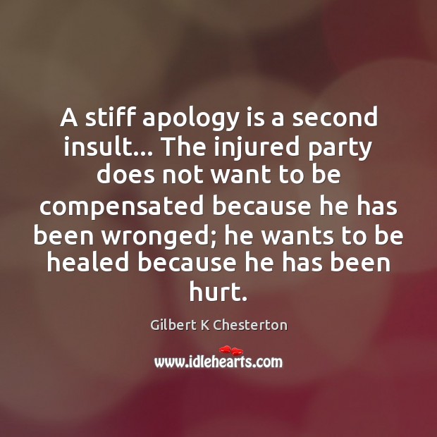 A stiff apology is a second insult… The injured party does not Gilbert K Chesterton Picture Quote