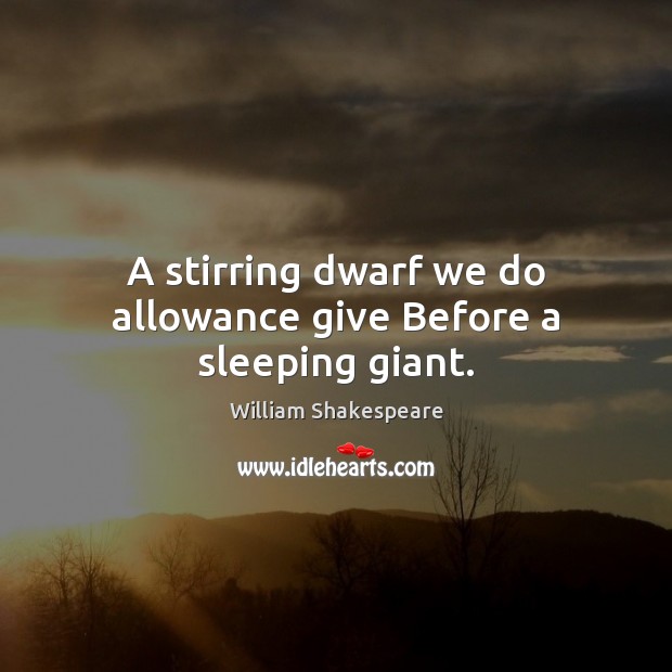 A stirring dwarf we do allowance give Before a sleeping giant. 