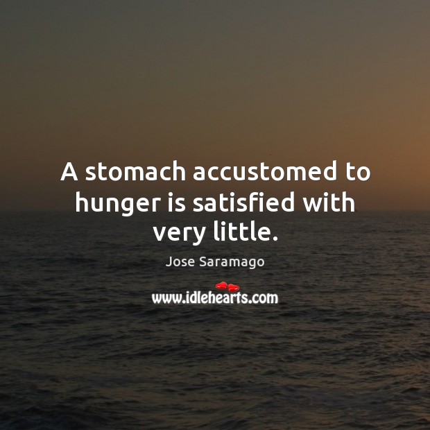 A stomach accustomed to hunger is satisfied with very little. Jose Saramago Picture Quote