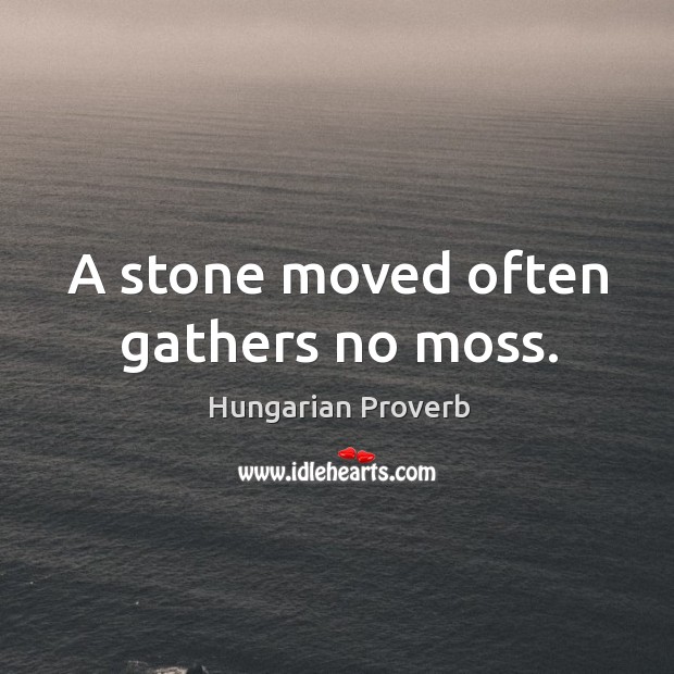 A stone moved often gathers no moss. Image