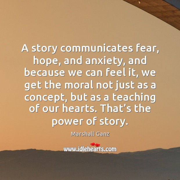 A story communicates fear, hope, and anxiety, and because we can feel 