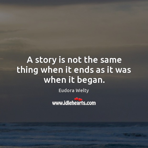 A story is not the same thing when it ends as it was when it began. Eudora Welty Picture Quote