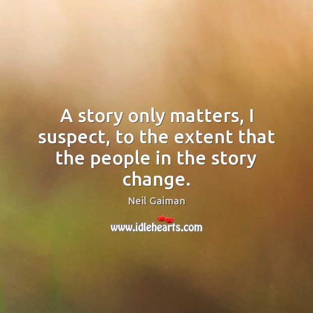 A story only matters, I suspect, to the extent that the people in the story change. Neil Gaiman Picture Quote