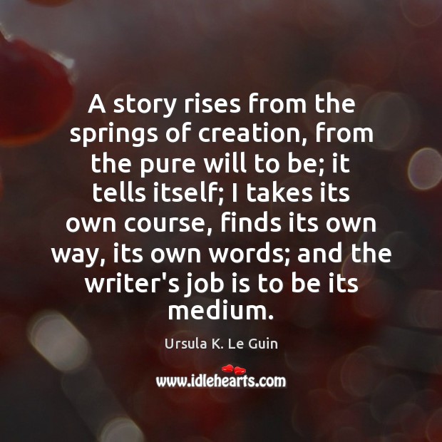 A story rises from the springs of creation, from the pure will Ursula K. Le Guin Picture Quote