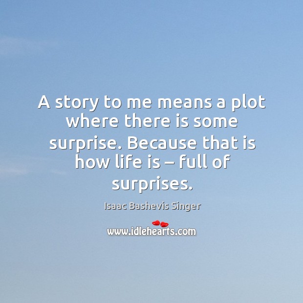 A story to me means a plot where there is some surprise. Because that is how life is – full of surprises. Isaac Bashevis Singer Picture Quote