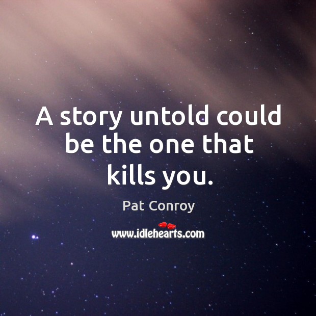 A story untold could be the one that kills you. Pat Conroy Picture Quote