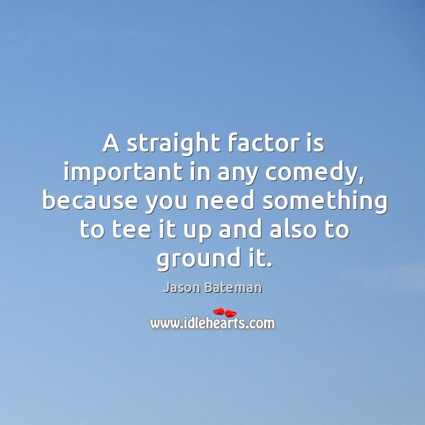 A straight factor is important in any comedy, because you need something to tee it up and also to ground it. Jason Bateman Picture Quote
