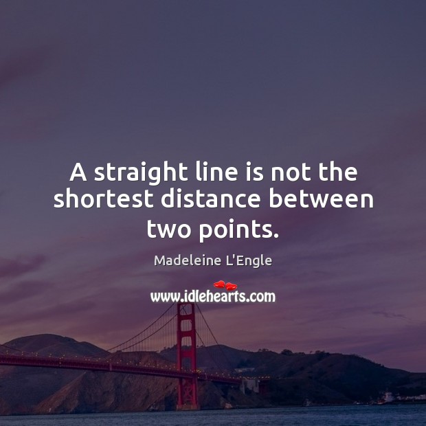 A straight line is not the shortest distance between two points. Madeleine L’Engle Picture Quote
