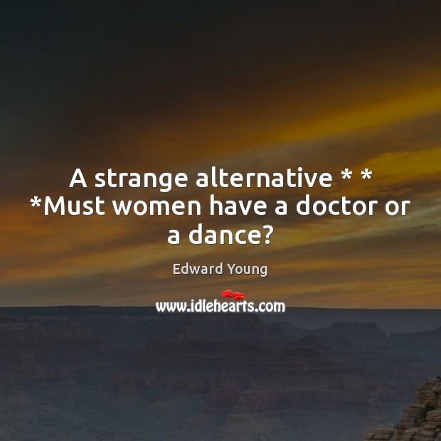 A strange alternative * * *Must women have a doctor or a dance? Edward Young Picture Quote