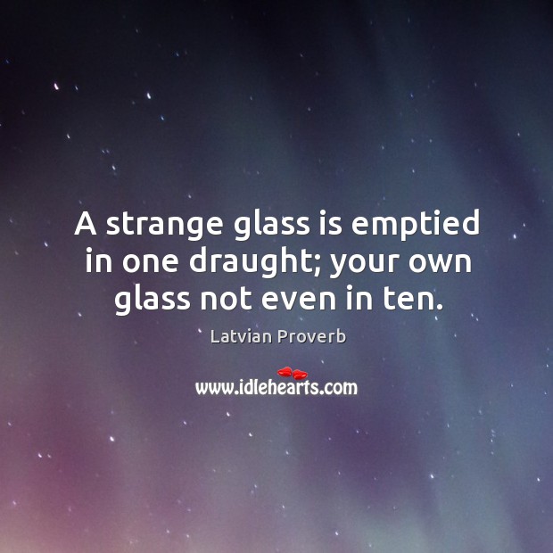 A strange glass is emptied in one draught; your own glass not even in ten. Latvian Proverbs Image