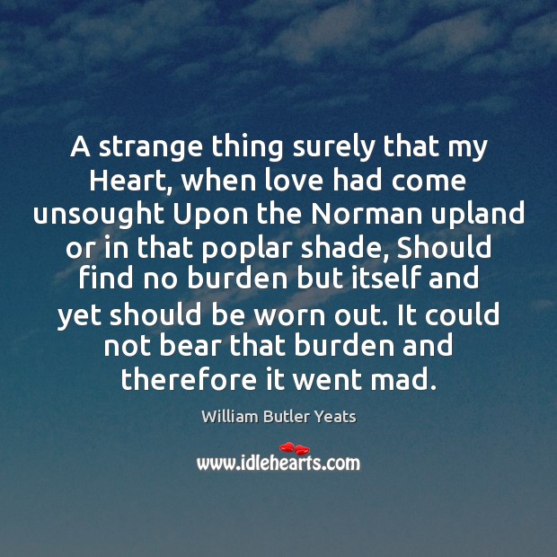 A strange thing surely that my Heart, when love had come unsought William Butler Yeats Picture Quote