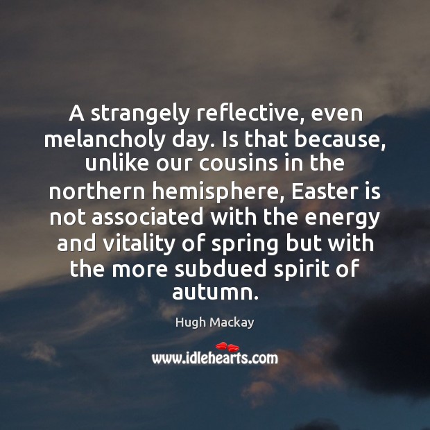 A strangely reflective, even melancholy day. Is that because, unlike our cousins Hugh Mackay Picture Quote