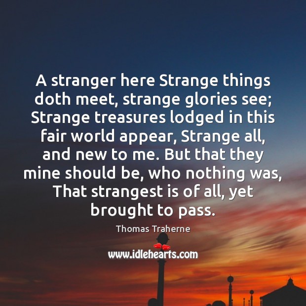 A stranger here Strange things doth meet, strange glories see; Strange treasures Thomas Traherne Picture Quote