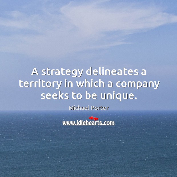 A strategy delineates a territory in which a company seeks to be unique. Michael Porter Picture Quote