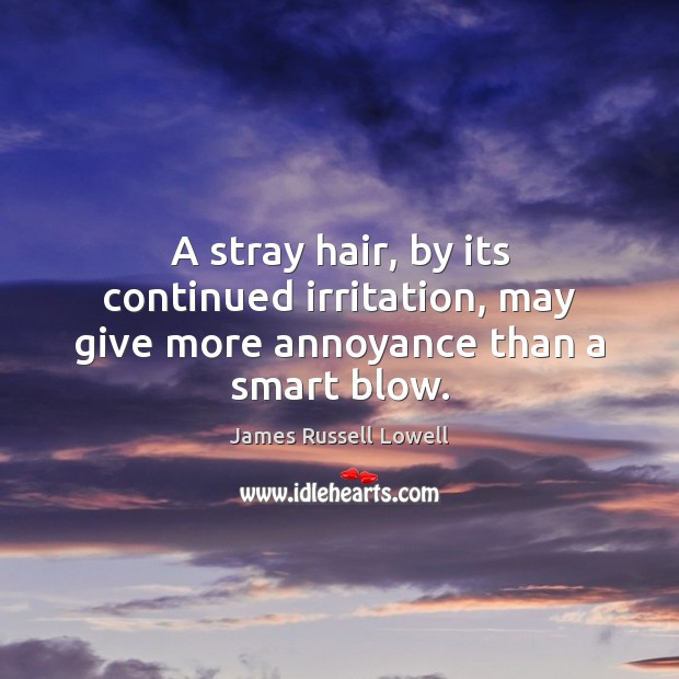 A stray hair, by its continued irritation, may give more annoyance than a smart blow. James Russell Lowell Picture Quote
